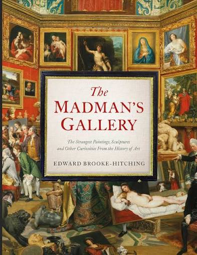The Madman's Gallery: The Strangest Paintings, Sculptures and Other Curiosities From the History of Art